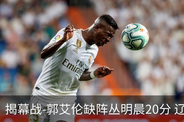 揭幕战-郭艾伦缺阵丛明晨20分 辽宁大胜同曦